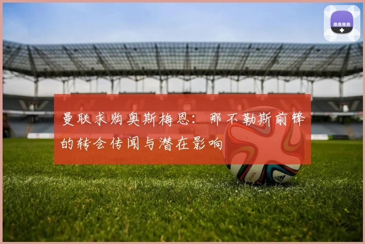 曼联求购奥斯梅恩:那不勒斯前锋的转会传闻与潜在影响