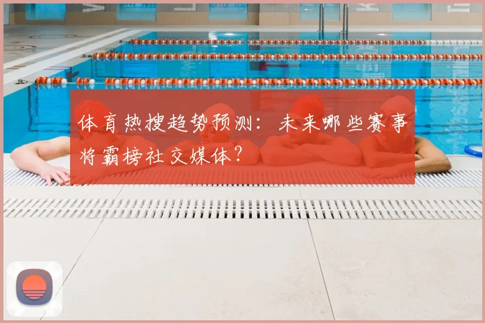 体育热搜趋势预测：未来哪些赛事将霸榜社交媒体？