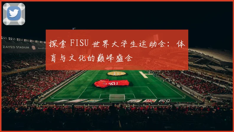 探索 FISU 世界大学生运动会：体育与文化的巅峰盛会