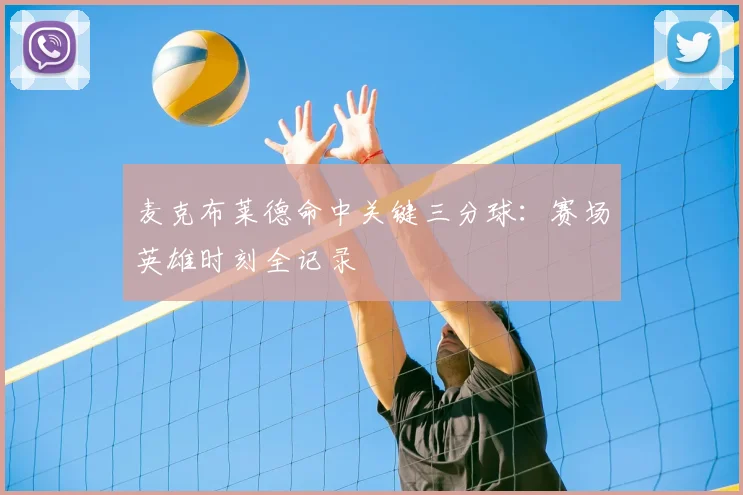 麦克布莱德命中关键三分球：赛场英雄时刻全记录
