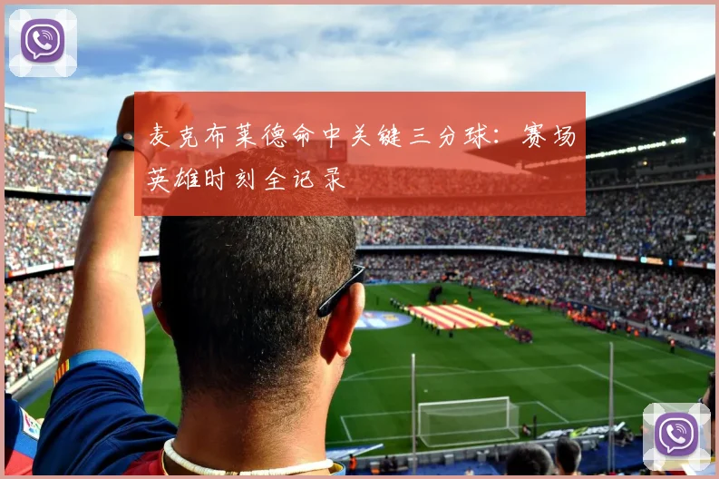 麦克布莱德命中关键三分球:赛场英雄时刻全记录