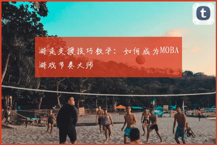 游走支援技巧教学：如何成为MOBA游戏节奏大师