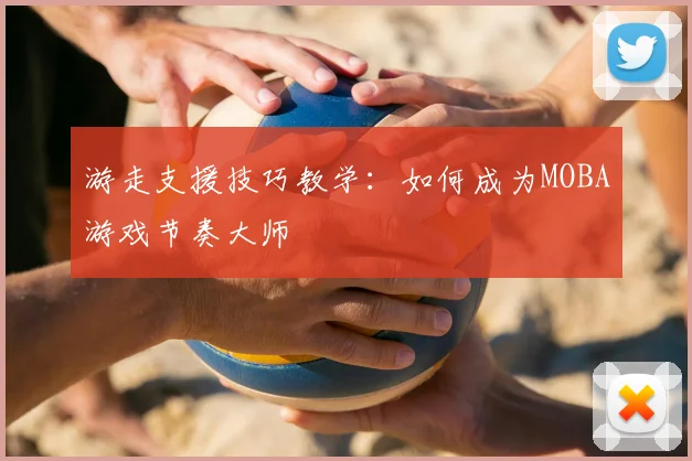 游走支援技巧教学:如何成为MOBA游戏节奏大师